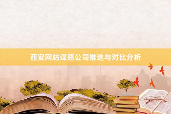 西安网站谋略公司推选与对比分析