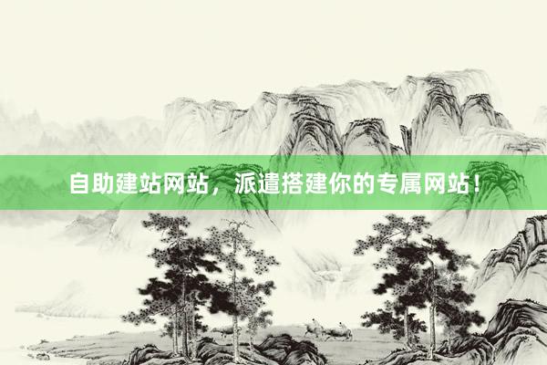 自助建站网站，派遣搭建你的专属网站！
