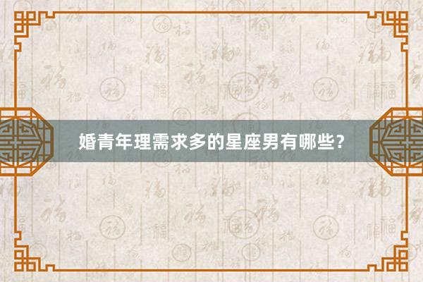 婚青年理需求多的星座男有哪些？