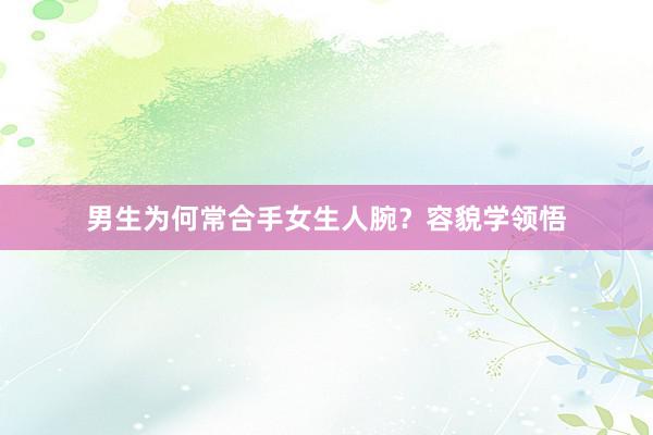 男生为何常合手女生人腕？容貌学领悟