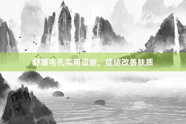 舒缓毛孔实用设施，症结改善肤质